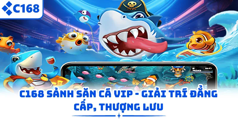 C168 sảnh săn cá Vip - Giải Trí Đẳng Cấp, Thượng Lưu
