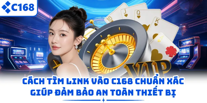 Cách tìm link vào C168 chuẩn xác giúp đảm bảo an toàn thiết bị